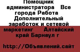 Помощник администратора - Все города Работа » Дополнительный заработок и сетевой маркетинг   . Алтайский край,Барнаул г.